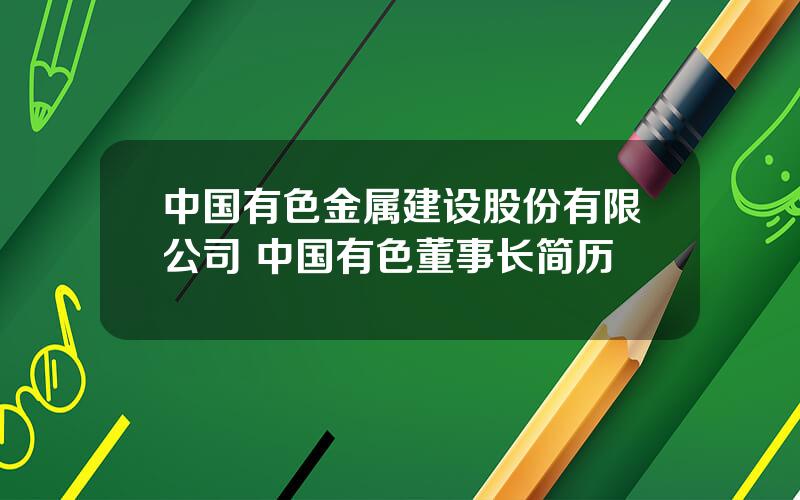 中国有色金属建设股份有限公司 中国有色董事长简历